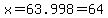 x=63.998=+64