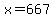 x=667