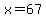 x=67