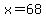 x=68