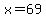 x=69