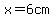 x=6cm
