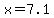 x=7.1