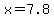 x=7.8