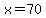 x=70