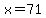 x=71