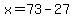x=73-27