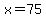 x=75