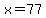 x=77