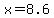 x=8.6