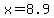 x=8.9