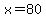 x=80