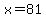 x=81