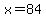 x=84