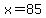 x=85+