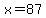 x=87