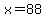 x=88