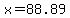 x=88.89