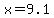 x=9.1