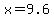 x=9.6