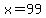 x=99