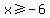 x%3E=-6
