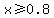 x%3E=0.8