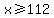 x%3E=112+