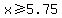 x%3E=5.75