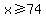 x%3E=74