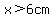 x%3E+6cm