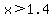 x%3E1.4