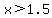 x%3E1.5