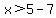 x%3E5-7