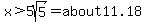 x%3E5sqrt%285%29=about11.18