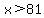 x%3E81