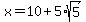 x+=+10%2B5%2Asqrt%285%29
