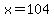 x+=+104