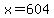 x+=+604