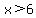 x++%3E+6