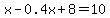x+-+0.4x+%2B+8+=+10