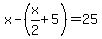 x-%28x%2F2%2B5%29=25