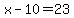 x-10=23