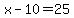 x-10=25