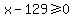 x-129+%3E=0