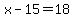 x-15=18