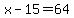 x-15=64
