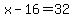 x-16=32