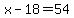 x-18=54
