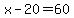 x-20=60